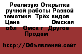 Реализую Открытки ручной работы.Разной тематики. Трёх видов. › Цена ­ 100-80-50 - Омская обл., Омск г. Другое » Продам   